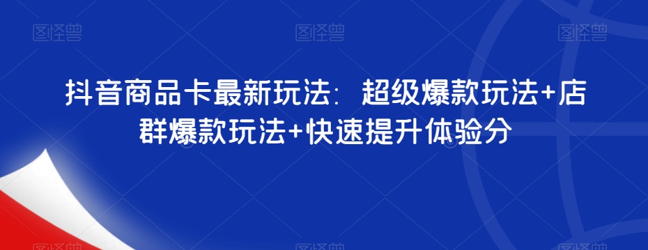 抖音商品卡最新玩法：超级爆款玩法+店群爆款玩法+快速提升体验分-天天项目库