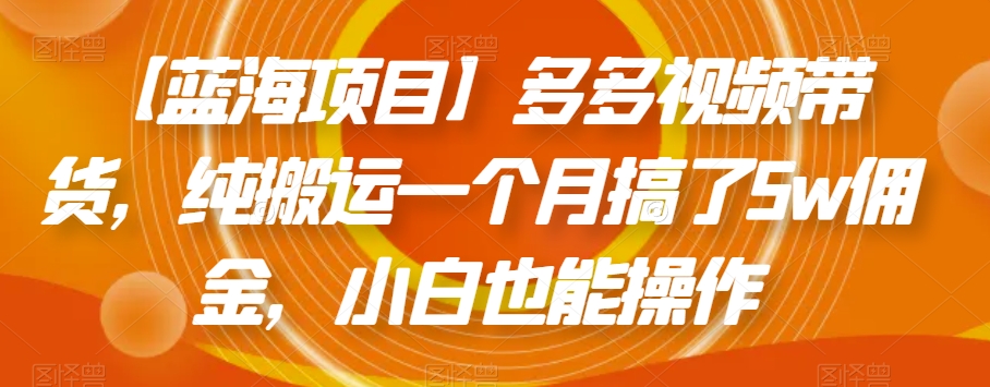 【蓝海项目】多多视频带货，纯搬运一个月搞了5w佣金，小白也能操作【揭秘】-天天项目库