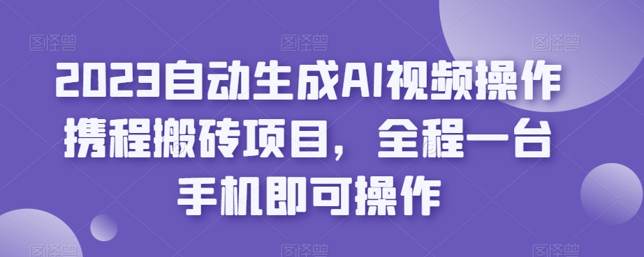 2023自动生成AI视频操作携程搬砖项目，全程一台手机即可操作-天天项目库