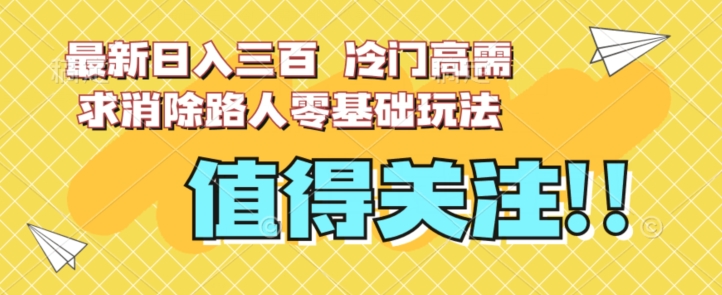 最新日入三百，冷门高需求消除路人零基础玩法【揭秘】-天天项目库