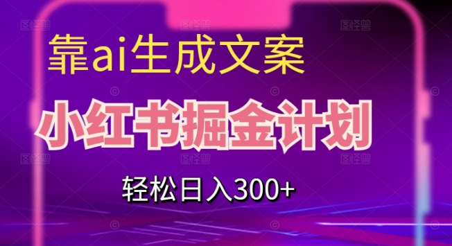 靠AI生成文案，小红书掘金计划，轻松日入300+【揭秘】-天天项目库