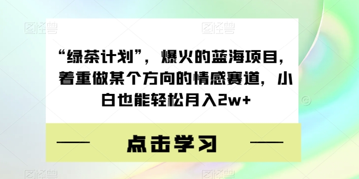 “绿茶计划”，爆火的蓝海项目，着重做某个方向的情感赛道，小白也能轻松月入2w+【揭秘】-天天项目库