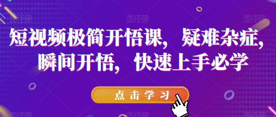 短视频极简开悟课，​疑难杂症，瞬间开悟，快速上手必学-天天项目库