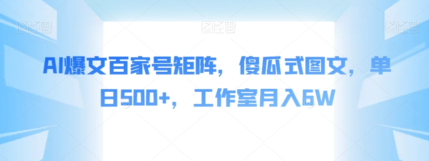 AI爆文百家号矩阵，傻瓜式图文，单日500+，工作室月入6W【揭秘】-天天项目库