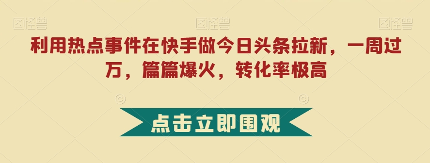 利用热点事件在快手做今日头条拉新，一周过万，篇篇爆火，转化率极高【揭秘】-天天项目库