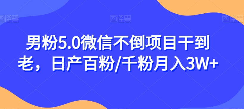 男粉5.0微信不倒项目干到老，日产百粉/千粉月入3W+【揭秘】-天天项目库