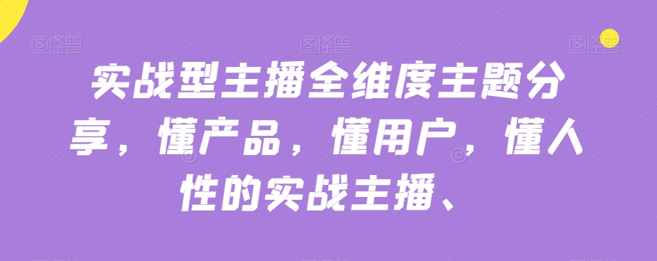 实战型主播全维度主题分享，懂产品，懂用户，懂人性的实战主播-天天项目库