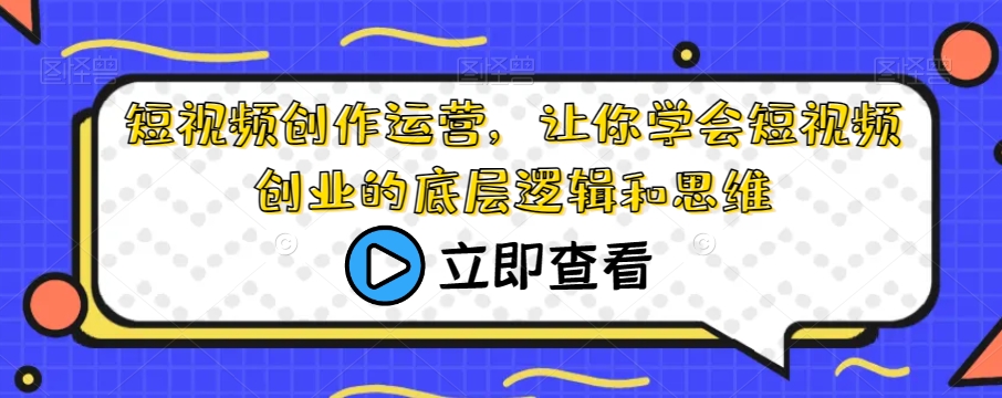 短视频创作运营，让你学会短视频创业的底层逻辑和思维-天天项目库