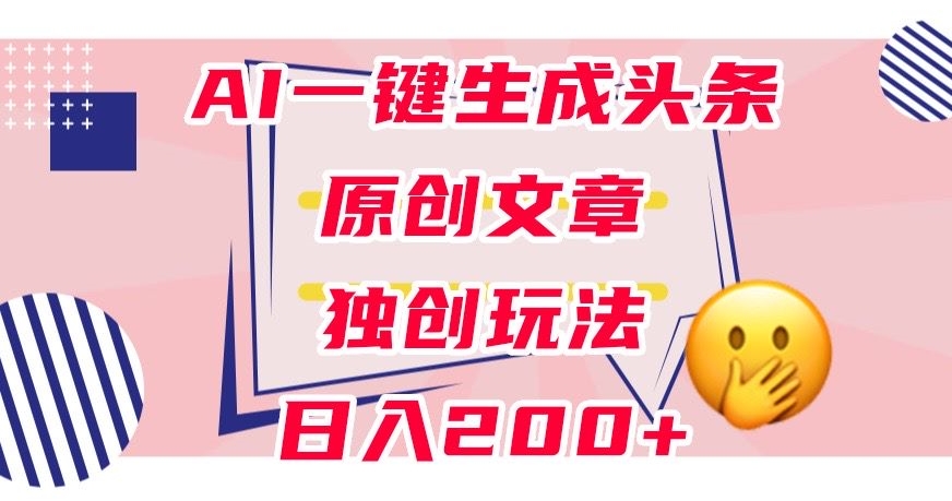 利用AI一键生成头条原创文章，0粉丝即可变现，稳定日入200+【揭秘】-天天项目库