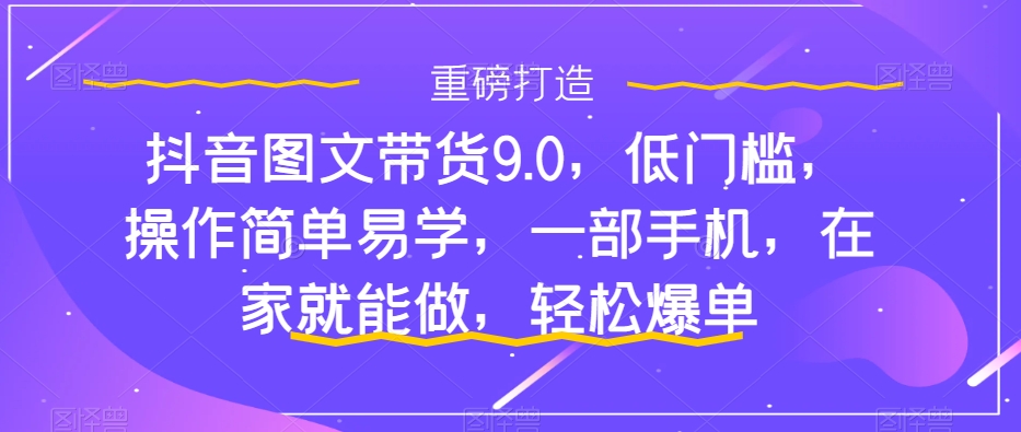 抖音图文带货9.0，低门槛，操作简单易学，一部手机，在家就能做，轻松爆单-天天项目库