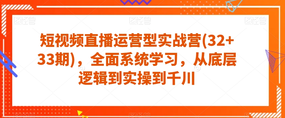 短视频直播运营型实战营(32+33期)，全面系统学习，从底层逻辑到实操到千川-天天项目库