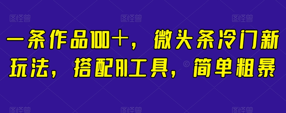 一条作品100＋，微头条冷门新玩法，搭配AI工具，简单粗暴【揭秘】-天天项目库