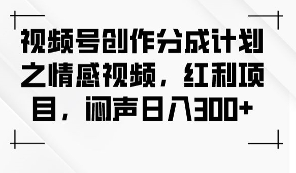 视频号创作分成计划之情感视频，红利项目，闷声日入300+-天天项目库