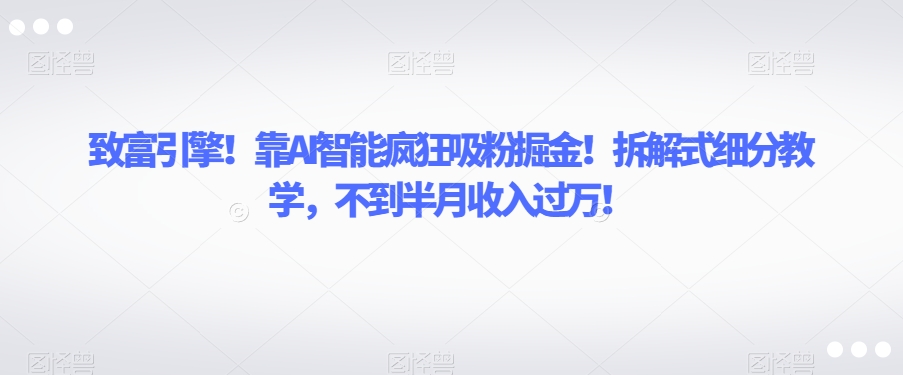 致富引擎！靠AI智能疯狂吸粉掘金！拆解式细分教学，不到半月收入过万【揭秘】-天天项目库