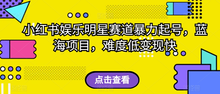 小红书娱乐明星赛道暴力起号，蓝海项目，难度低变现快【揭秘】-天天项目库