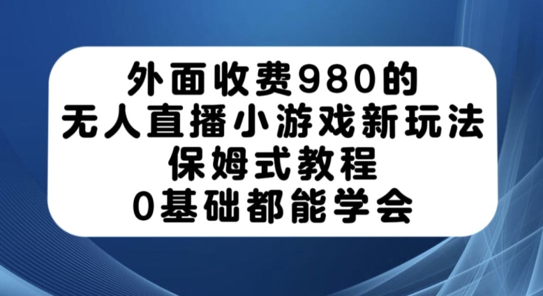 外面收费980的无人直播小游戏新玩法，保姆式教程，0基础都能学会【揭秘】-天天项目库