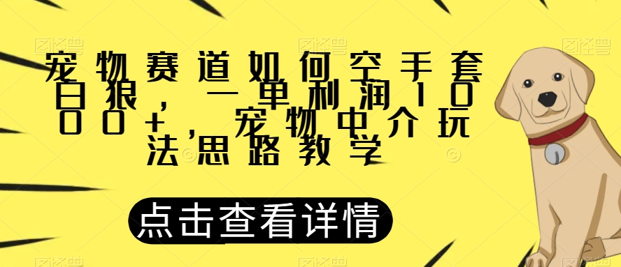 宠物赛道如何空手套白狼，一单利润1000+，宠物中介玩法思路教学【揭秘】-天天项目库