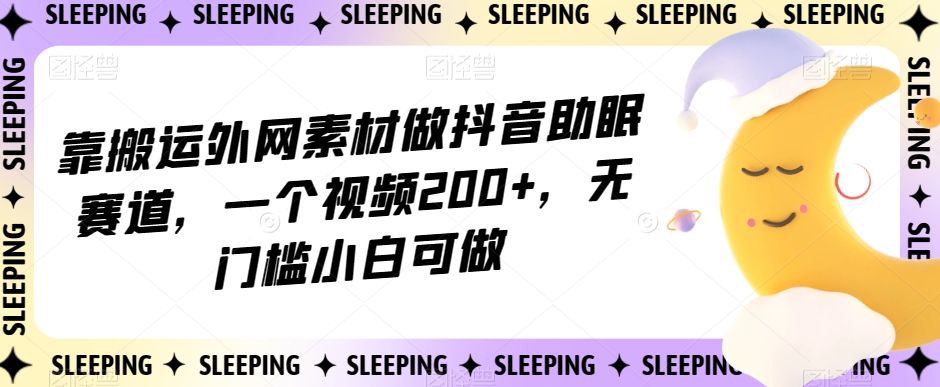 靠搬运外网素材做抖音助眠赛道，一个视频200+，无门槛小白可做【揭秘】-天天项目库