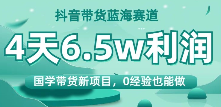 抖音带货蓝海赛道，国学带货新项目，0经验也能做，4天6.5w利润【揭秘】-天天项目库