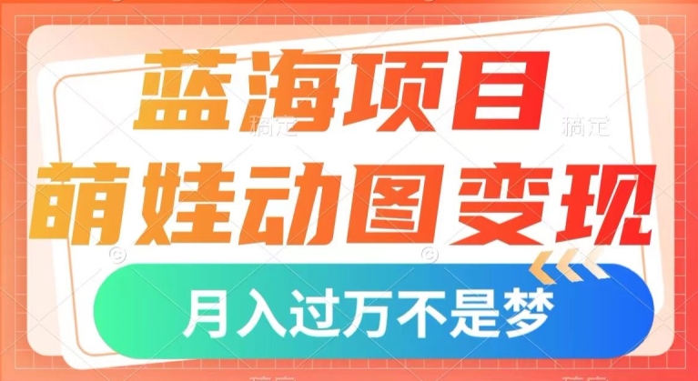 蓝海项目，萌娃动图变现，几分钟一个视频，小白也可直接入手，月入1w+【揭秘】-天天项目库