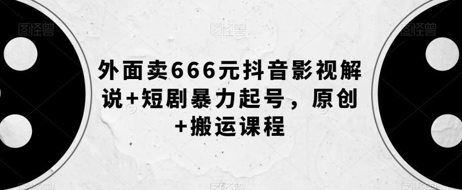 外面卖666元抖音影视解说+短剧暴力起号，原创+搬运课程-天天项目库