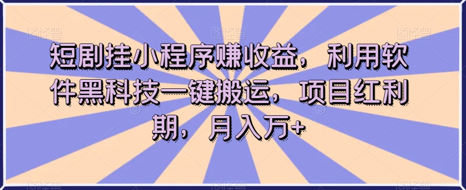 短剧挂小程序赚收益，利用软件黑科技一键搬运，项目红利期，月入万+【揭秘】-天天项目库