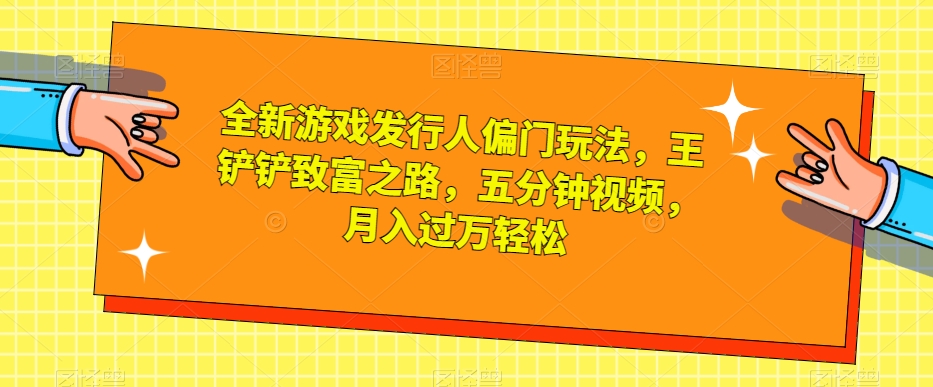 全新游戏发行人偏门玩法，王铲铲致富之路，五分钟视频，月入过万轻松【揭秘】-天天项目库