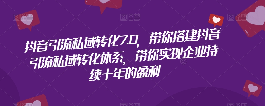 抖音引流私域转化7.0，带你搭建抖音引流私域转化体系，带你实现企业持续十年的盈利-天天项目库