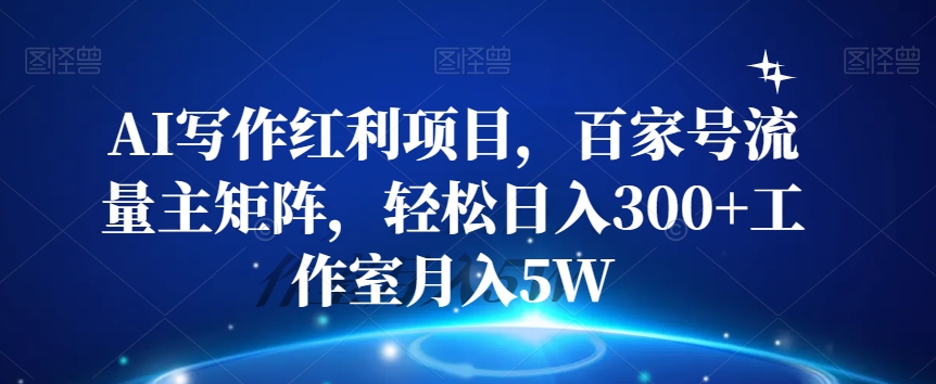 AI写作红利项目，百家号流量主矩阵，轻松日入300+工作室月入5W【揭秘】-天天项目库