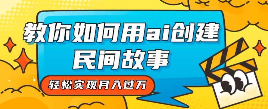 全新思路，教你如何用ai创建民间故事，轻松实现月入过万【揭秘】-天天项目库