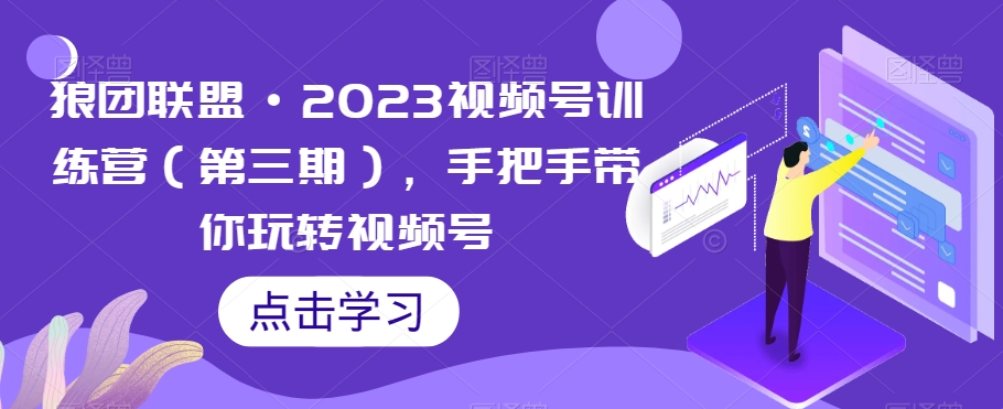 狼团联盟·2023视频号训练营（第三期），手把手带你玩转视频号-天天项目库