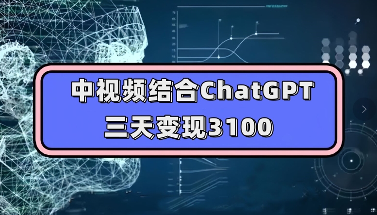 中视频结合ChatGPT，三天变现3100，人人可做玩法思路实操教学【揭秘】-天天项目库