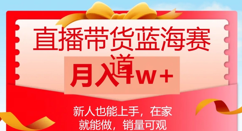 直播带货蓝海赛道，新人也能上手，在家就能做，销量可观，月入1w【揭秘】-天天项目库