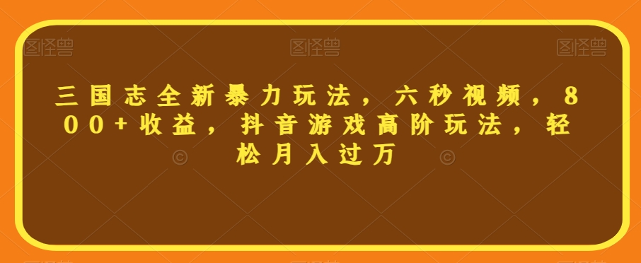 三国志全新暴力玩法，六秒视频，800+收益，抖音游戏高阶玩法，轻松月入过万【揭秘】-天天项目库