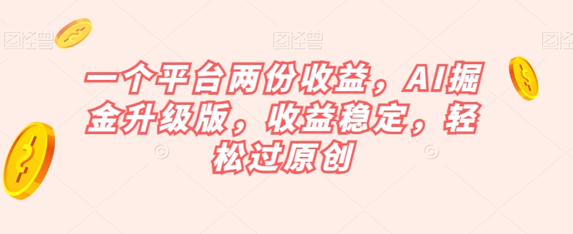 一个平台两份收益，AI掘金升级版，收益稳定，轻松过原创【揭秘】-天天项目库