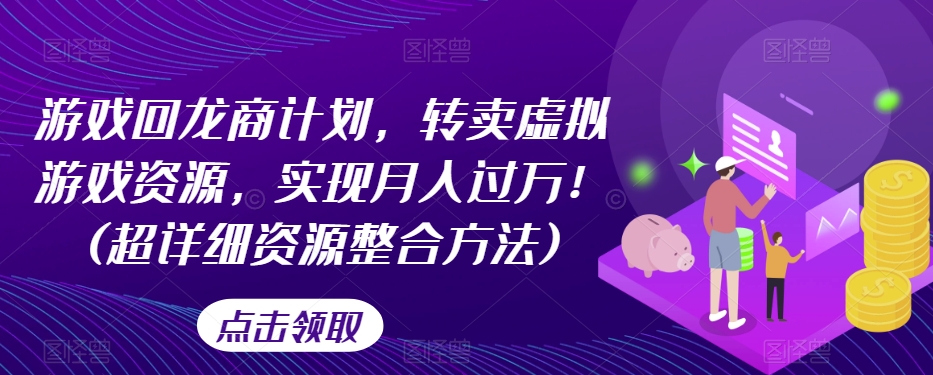 游戏回龙商计划，转卖虚拟游戏资源，实现月入过万！(超详细资源整合方法)-天天项目库