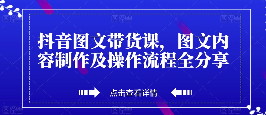 抖音图文带货课，图文内容制作及操作流程全分享-天天项目库