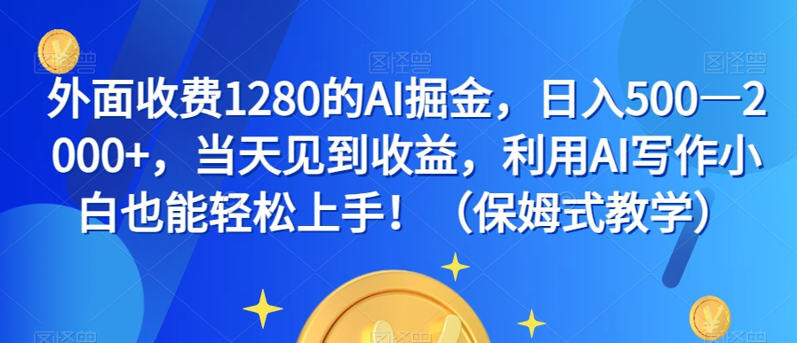 外面收费1280的AI掘金，日入500—2000+，当天见到收益，利用AI写作小白也能轻松上手！（保姆式教学）-天天项目库