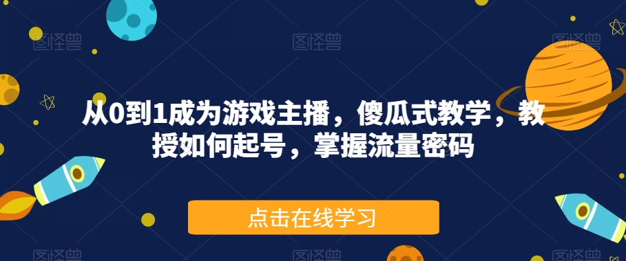 从0到1成为游戏主播，傻瓜式教学，教授如何起号，掌握流量密码-天天项目库