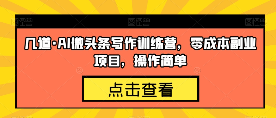 几道·AI微头条写作训练营，零成本副业项目，操作简单【揭秘】-天天项目库