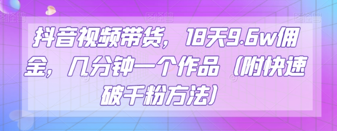 抖音视频带货，18天9.6w佣金，几分钟一个作品（附快速破千粉方法）【揭秘】-天天项目库