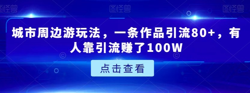 城市周边游玩法，一条作品引流80+，有人靠引流赚了100W【揭秘】-天天项目库