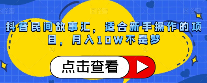 抖音民间故事汇，适合新手操作的项目，月入10W不是梦【揭秘】-天天项目库