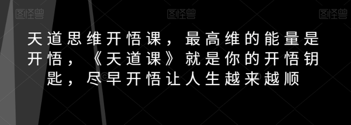 天道思维开悟课，最高维的能量是开悟，《天道课》就是你的开悟钥匙，尽早开悟让人生越来越顺-天天项目库