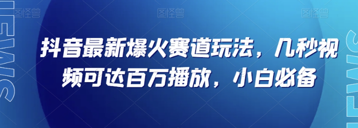 抖音最新爆火赛道玩法，几秒视频可达百万播放，小白必备（附素材）【揭秘】-天天项目库