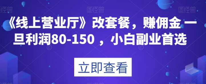 《线上营业厅》改套餐，赚佣金一旦利润80-150，小白副业首选【揭秘】-天天项目库