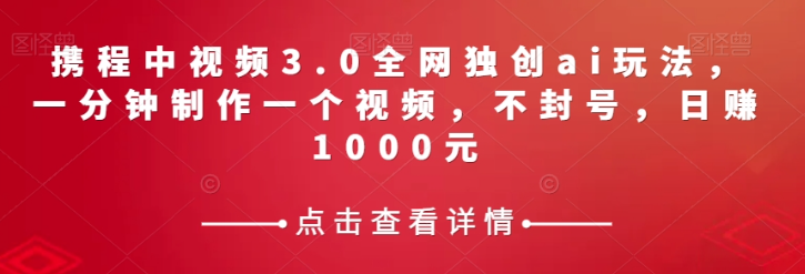 携程中视频3.0全网独创ai玩法，一分钟制作一个视频，不封号，日赚1000元【揭秘】-天天项目库