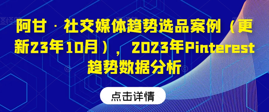 阿甘·社交媒体趋势选品案例（更新23年10月），2023年Pinterest趋势数据分析-天天项目库