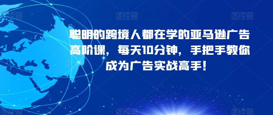 聪明的跨境人都在学的亚马逊广告高阶课，每天10分钟，手把手教你成为广告实战高手！-天天项目库