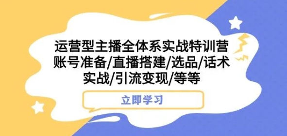 运营型主播全体系实战特训营，账号准备/直播搭建/选品/话术实战/引流变现/等等-天天项目库